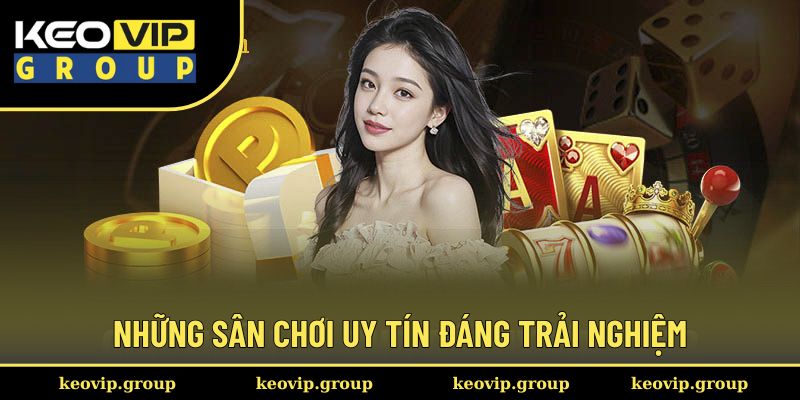 Những sân chơi uy tín đáng trải nghiệm